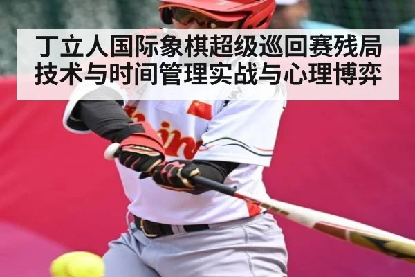 丁立人国际象棋超级巡回赛残局技术与时间管理实战与心理博弈